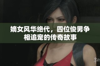 嫡女风华绝代，四位俊男争相追宠的传奇故事