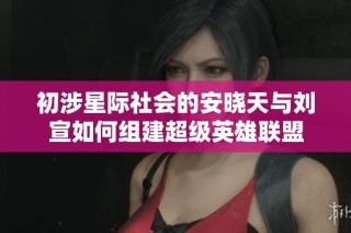 初涉星际社会的安晓天与刘宣如何组建超级英雄联盟