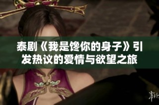 泰剧《我是馋你的身子》引发热议的爱情与欲望之旅
