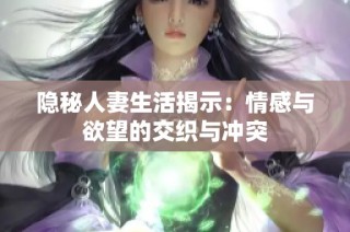 隐秘人妻生活揭示：情感与欲望的交织与冲突