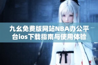 九幺免费版网站NBA办公平台ios下载指南与使用体验解析