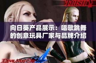 向日葵产品展示：唱歌跳舞的创意玩具厂家与品牌介绍