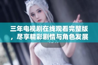 三年电视剧在线观看完整版，尽享精彩剧情与角色发展