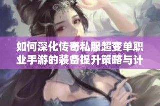 如何深化传奇私服超变单职业手游的装备提升策略与计划