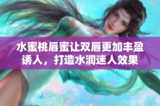 水蜜桃唇蜜让双唇更加丰盈诱人，打造水润迷人效果