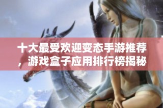 十大最受欢迎变态手游推荐，游戏盒子应用排行榜揭秘