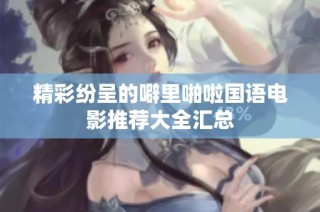 精彩纷呈的噼里啪啦国语电影推荐大全汇总