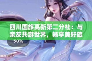 四川国旅高新第二分社：与亲友共游世界，畅享美好旅行时光