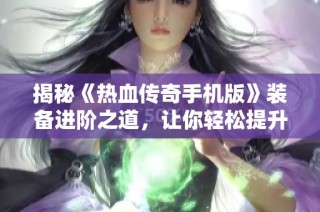 揭秘《热血传奇手机版》装备进阶之道，让你轻松提升实力