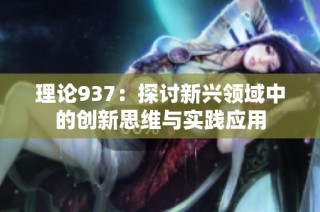 理论937：探讨新兴领域中的创新思维与实践应用