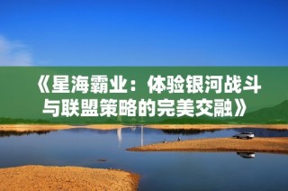 《星海霸业：体验银河战斗与联盟策略的完美交融》
