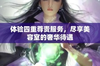 体验四重尊贵服务，尽享美容室的奢华待遇