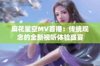 麻花星空MV首播：传统观念的全新视听体验盛宴