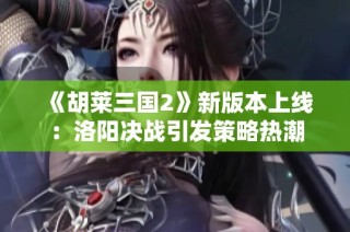 《胡莱三国2》新版本上线：洛阳决战引发策略热潮