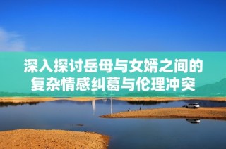 深入探讨岳母与女婿之间的复杂情感纠葛与伦理冲突