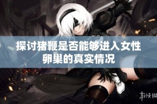 探讨猪鞭是否能够进入女性卵巢的真实情况