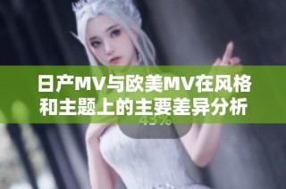 日产MV与欧美MV在风格和主题上的主要差异分析