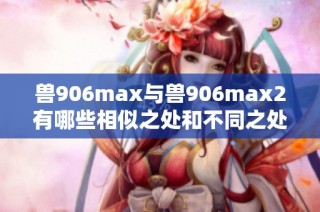兽906max与兽906max2有哪些相似之处和不同之处