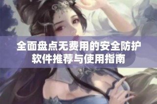 全面盘点无费用的安全防护软件推荐与使用指南