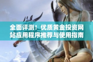 全面评测！优质黄金投资网站应用程序推荐与使用指南