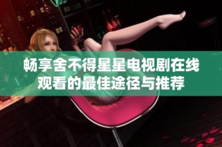 畅享舍不得星星电视剧在线观看的最佳途径与推荐