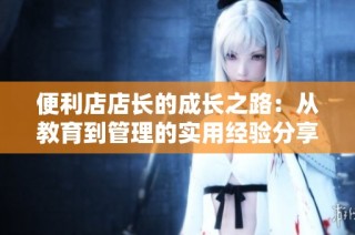 便利店店长的成长之路：从教育到管理的实用经验分享