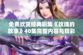 免费欣赏经典剧集《玫瑰的故事》40集完整内容与精彩回顾