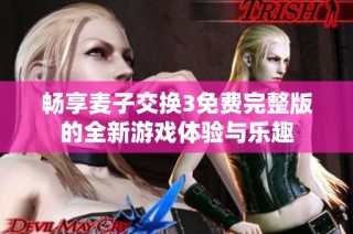 畅享麦子交换3免费完整版的全新游戏体验与乐趣