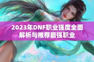 2023年DNF职业强度全面解析与推荐最强职业