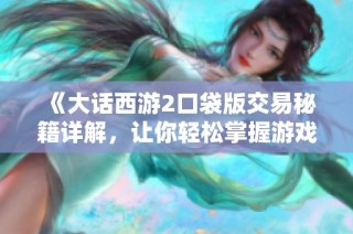 《大话西游2口袋版交易秘籍详解，让你轻松掌握游戏技巧》