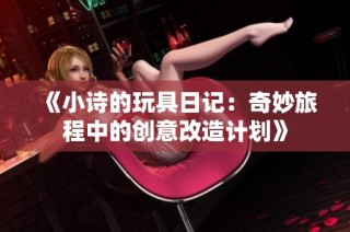 《小诗的玩具日记：奇妙旅程中的创意改造计划》