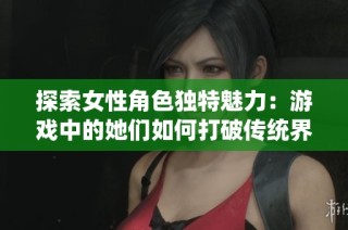 探索女性角色独特魅力：游戏中的她们如何打破传统界限