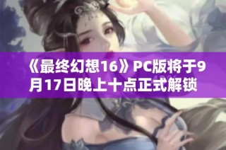 《最终幻想16》PC版将于9月17日晚上十点正式解锁更新信息