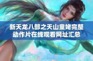 新天龙八部之天山童姥完整动作片在线观看网址汇总