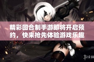 精彩回合制手游即将开启预约，快来抢先体验游戏乐趣！