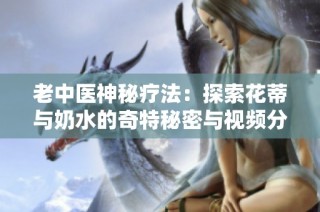 老中医神秘疗法：探索花蒂与奶水的奇特秘密与视频分享