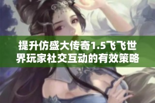 提升仿盛大传奇1.5飞飞世界玩家社交互动的有效策略与技巧