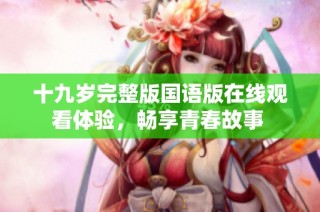十九岁完整版国语版在线观看体验，畅享青春故事 