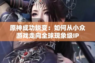原神成功蜕变：如何从小众游戏走向全球现象级IP