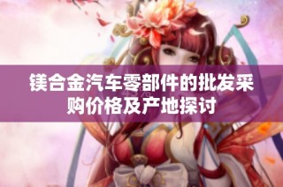 镁合金汽车零部件的批发采购价格及产地探讨