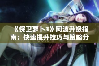 《保卫萝卜3》阿波升级指南：快速提升技巧与策略分享