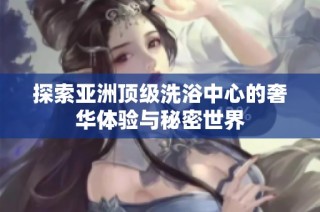探索亚洲顶级洗浴中心的奢华体验与秘密世界