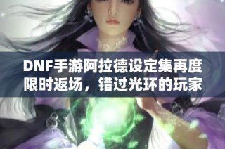 DNF手游阿拉德设定集再度限时返场，错过光环的玩家别错过机会！