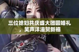 三位媳妇共庆盛大团圆婚礼，笑声洋溢贺新禧