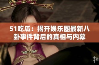 51吃瓜：揭开娱乐圈最新八卦事件背后的真相与内幕