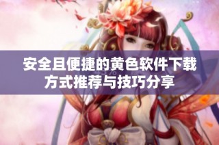 安全且便捷的黄色软件下载方式推荐与技巧分享