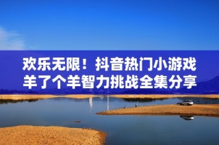 欢乐无限！抖音热门小游戏羊了个羊智力挑战全集分享