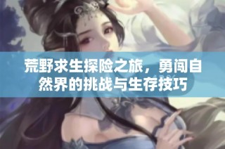 荒野求生探险之旅，勇闯自然界的挑战与生存技巧