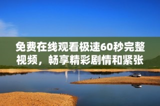 免费在线观看极速60秒完整视频，畅享精彩剧情和紧张刺激