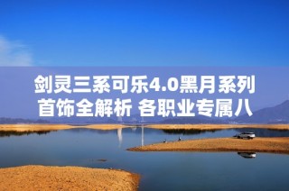 剑灵三系可乐4.0黑月系列首饰全解析 各职业专属八卦与绿字分享